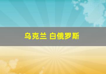 乌克兰 白俄罗斯